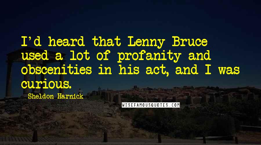 Sheldon Harnick Quotes: I'd heard that Lenny Bruce used a lot of profanity and obscenities in his act, and I was curious.