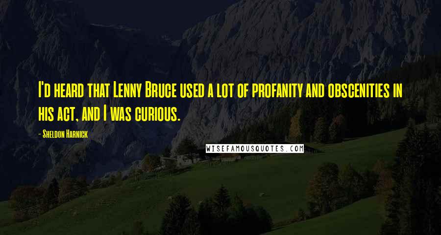 Sheldon Harnick Quotes: I'd heard that Lenny Bruce used a lot of profanity and obscenities in his act, and I was curious.