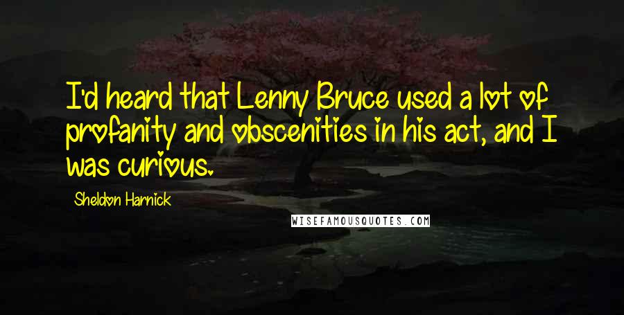 Sheldon Harnick Quotes: I'd heard that Lenny Bruce used a lot of profanity and obscenities in his act, and I was curious.