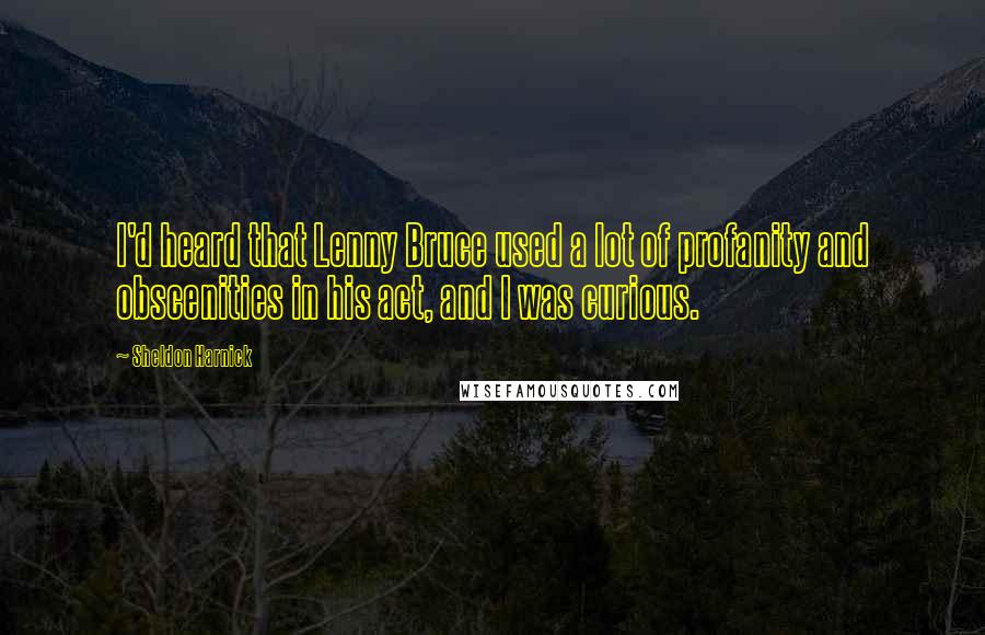 Sheldon Harnick Quotes: I'd heard that Lenny Bruce used a lot of profanity and obscenities in his act, and I was curious.