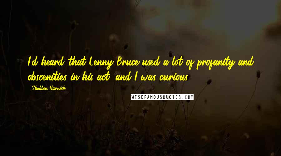 Sheldon Harnick Quotes: I'd heard that Lenny Bruce used a lot of profanity and obscenities in his act, and I was curious.