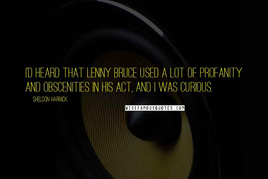 Sheldon Harnick Quotes: I'd heard that Lenny Bruce used a lot of profanity and obscenities in his act, and I was curious.