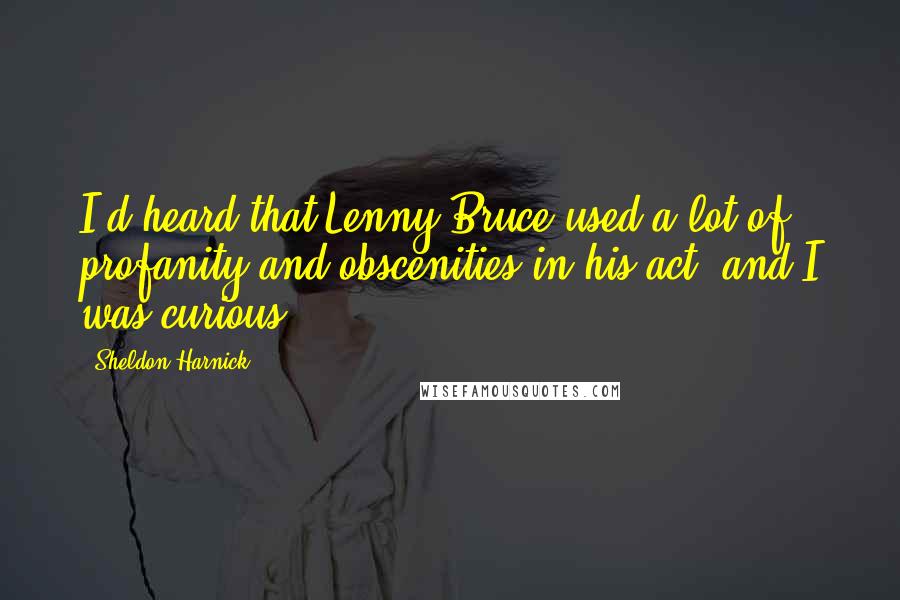 Sheldon Harnick Quotes: I'd heard that Lenny Bruce used a lot of profanity and obscenities in his act, and I was curious.