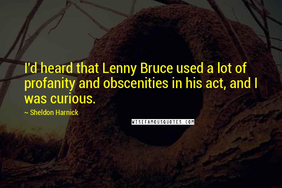 Sheldon Harnick Quotes: I'd heard that Lenny Bruce used a lot of profanity and obscenities in his act, and I was curious.