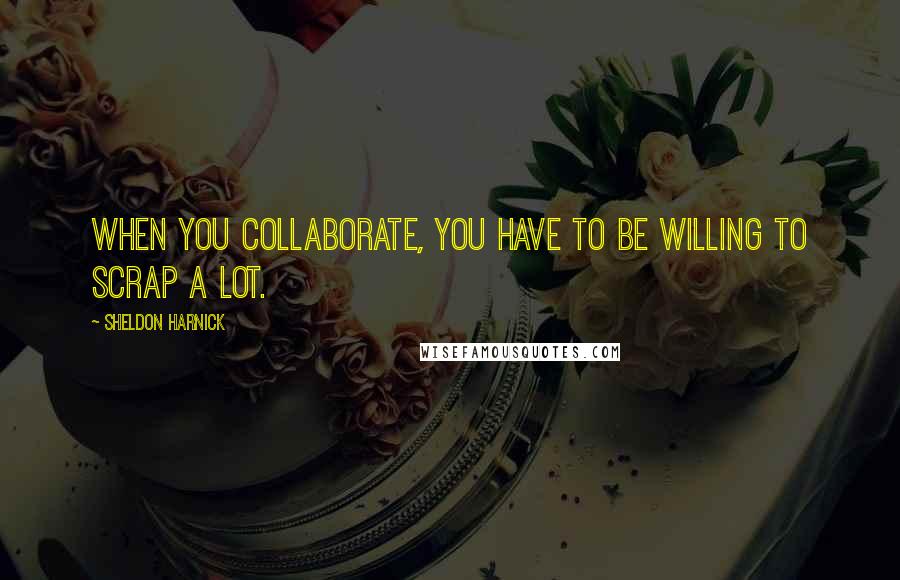Sheldon Harnick Quotes: When you collaborate, you have to be willing to scrap a lot.