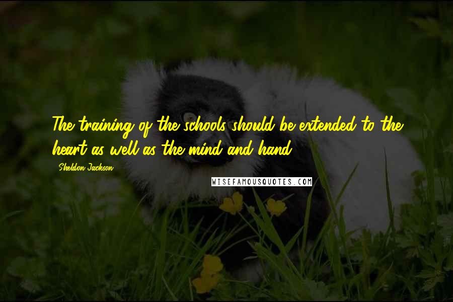 Sheldon Jackson Quotes: The training of the schools should be extended to the heart as well as the mind and hand.