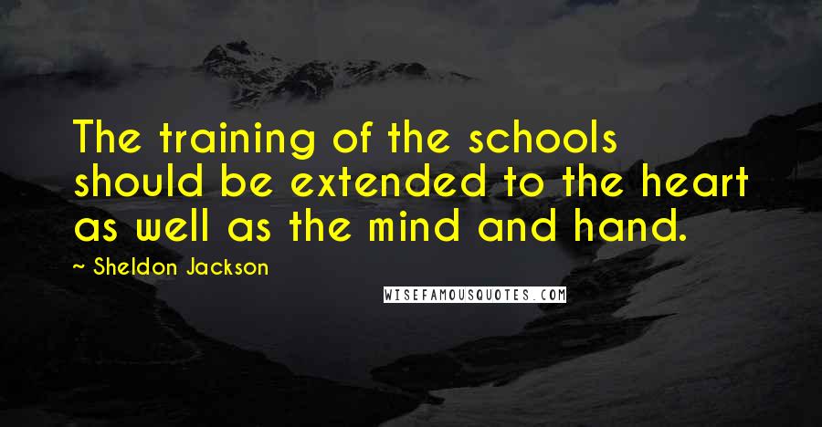 Sheldon Jackson Quotes: The training of the schools should be extended to the heart as well as the mind and hand.