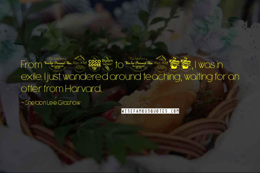 Sheldon Lee Glashow Quotes: From 1958 to 1966, I was in exile. I just wandered around teaching, waiting for an offer from Harvard.