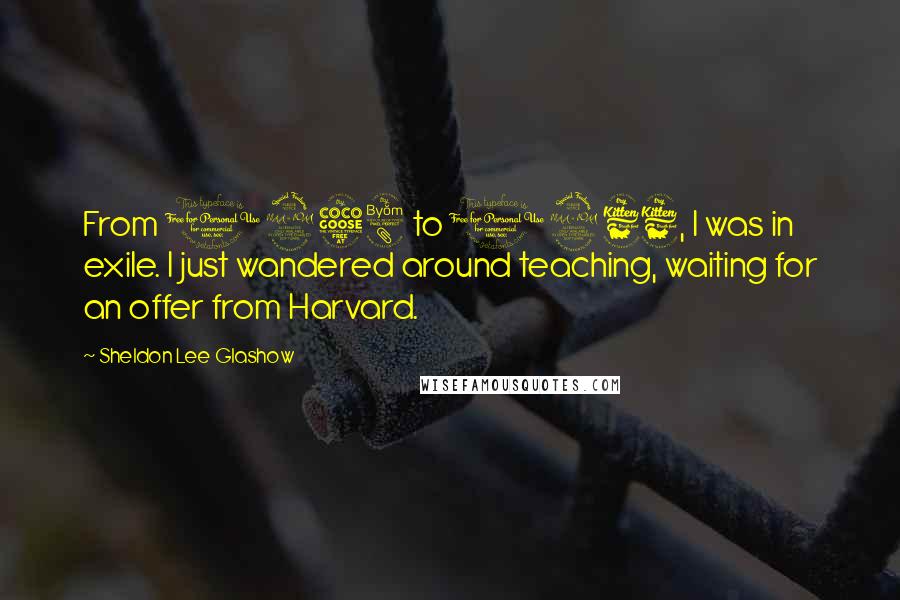 Sheldon Lee Glashow Quotes: From 1958 to 1966, I was in exile. I just wandered around teaching, waiting for an offer from Harvard.