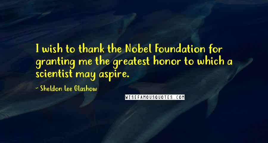 Sheldon Lee Glashow Quotes: I wish to thank the Nobel Foundation for granting me the greatest honor to which a scientist may aspire.