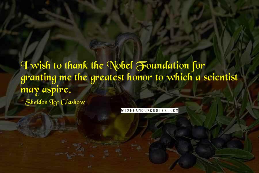 Sheldon Lee Glashow Quotes: I wish to thank the Nobel Foundation for granting me the greatest honor to which a scientist may aspire.