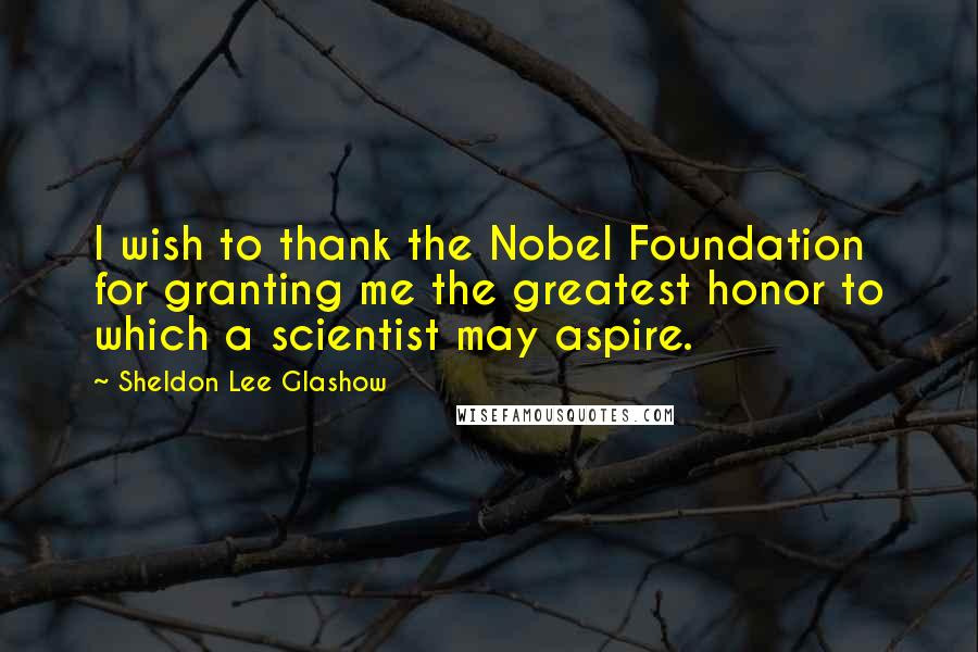Sheldon Lee Glashow Quotes: I wish to thank the Nobel Foundation for granting me the greatest honor to which a scientist may aspire.