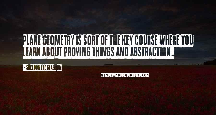 Sheldon Lee Glashow Quotes: Plane geometry is sort of the key course where you learn about proving things and abstraction.