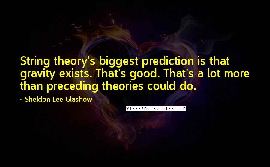 Sheldon Lee Glashow Quotes: String theory's biggest prediction is that gravity exists. That's good. That's a lot more than preceding theories could do.