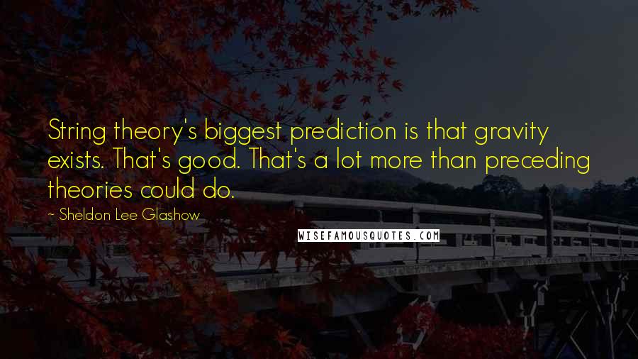 Sheldon Lee Glashow Quotes: String theory's biggest prediction is that gravity exists. That's good. That's a lot more than preceding theories could do.