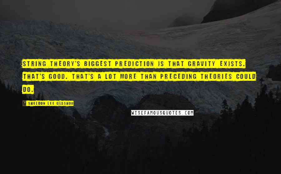 Sheldon Lee Glashow Quotes: String theory's biggest prediction is that gravity exists. That's good. That's a lot more than preceding theories could do.