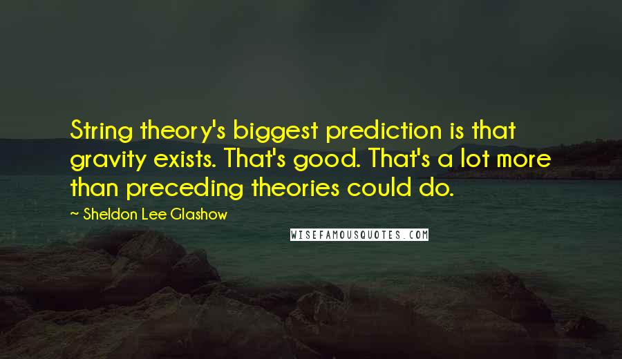 Sheldon Lee Glashow Quotes: String theory's biggest prediction is that gravity exists. That's good. That's a lot more than preceding theories could do.