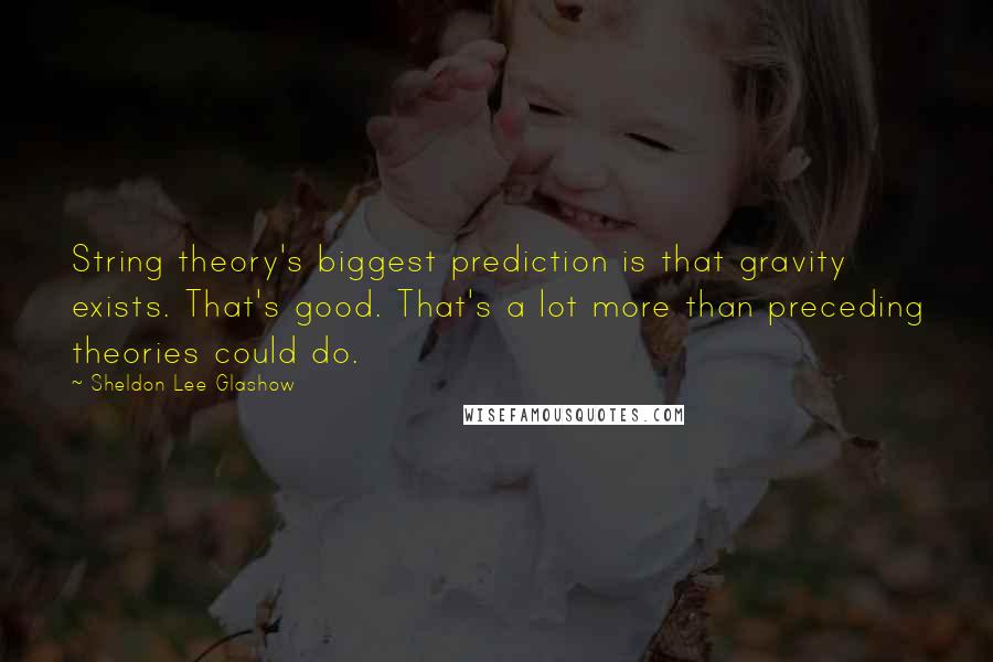 Sheldon Lee Glashow Quotes: String theory's biggest prediction is that gravity exists. That's good. That's a lot more than preceding theories could do.