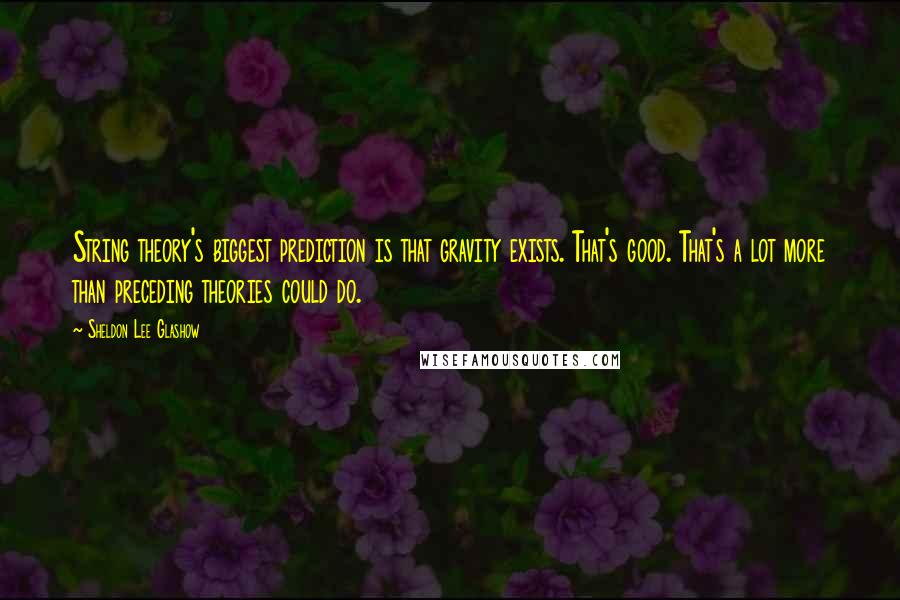Sheldon Lee Glashow Quotes: String theory's biggest prediction is that gravity exists. That's good. That's a lot more than preceding theories could do.
