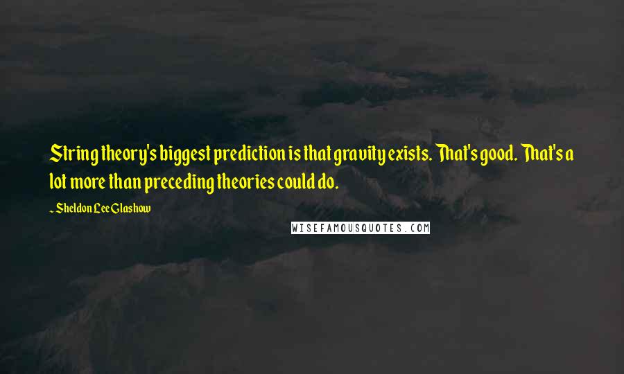 Sheldon Lee Glashow Quotes: String theory's biggest prediction is that gravity exists. That's good. That's a lot more than preceding theories could do.