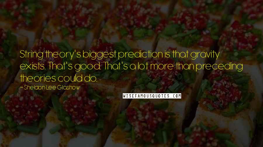 Sheldon Lee Glashow Quotes: String theory's biggest prediction is that gravity exists. That's good. That's a lot more than preceding theories could do.