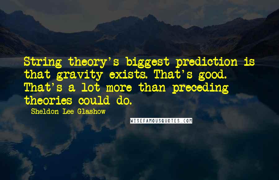 Sheldon Lee Glashow Quotes: String theory's biggest prediction is that gravity exists. That's good. That's a lot more than preceding theories could do.