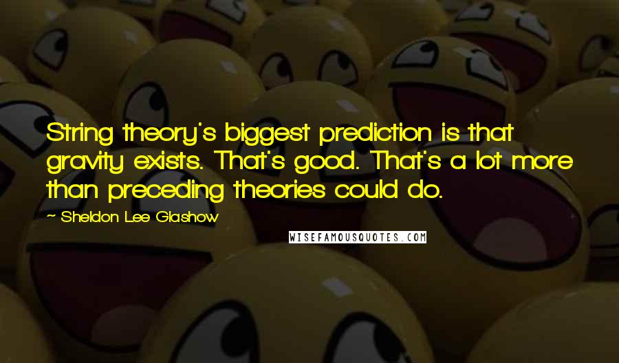 Sheldon Lee Glashow Quotes: String theory's biggest prediction is that gravity exists. That's good. That's a lot more than preceding theories could do.