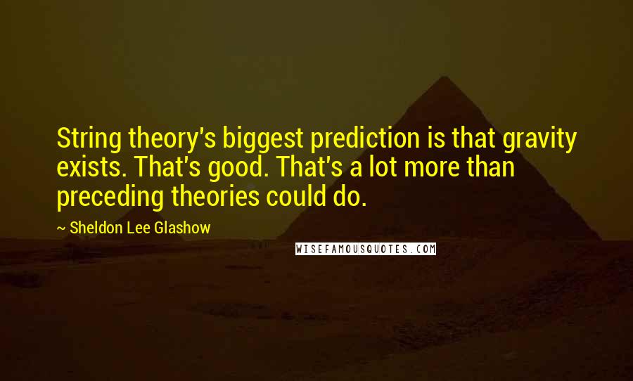 Sheldon Lee Glashow Quotes: String theory's biggest prediction is that gravity exists. That's good. That's a lot more than preceding theories could do.