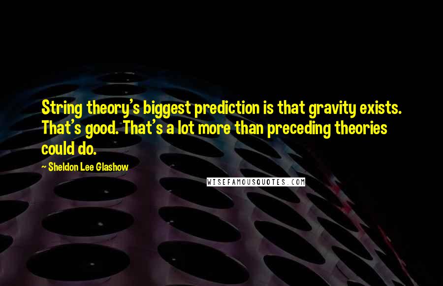 Sheldon Lee Glashow Quotes: String theory's biggest prediction is that gravity exists. That's good. That's a lot more than preceding theories could do.