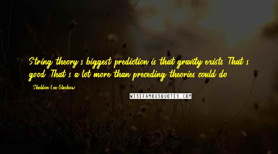 Sheldon Lee Glashow Quotes: String theory's biggest prediction is that gravity exists. That's good. That's a lot more than preceding theories could do.