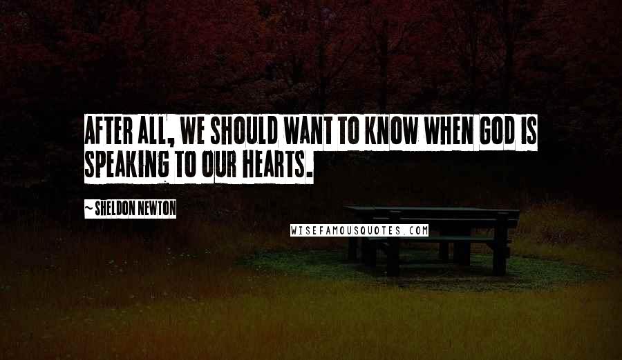 Sheldon Newton Quotes: After all, we should want to know when God is speaking to our hearts.