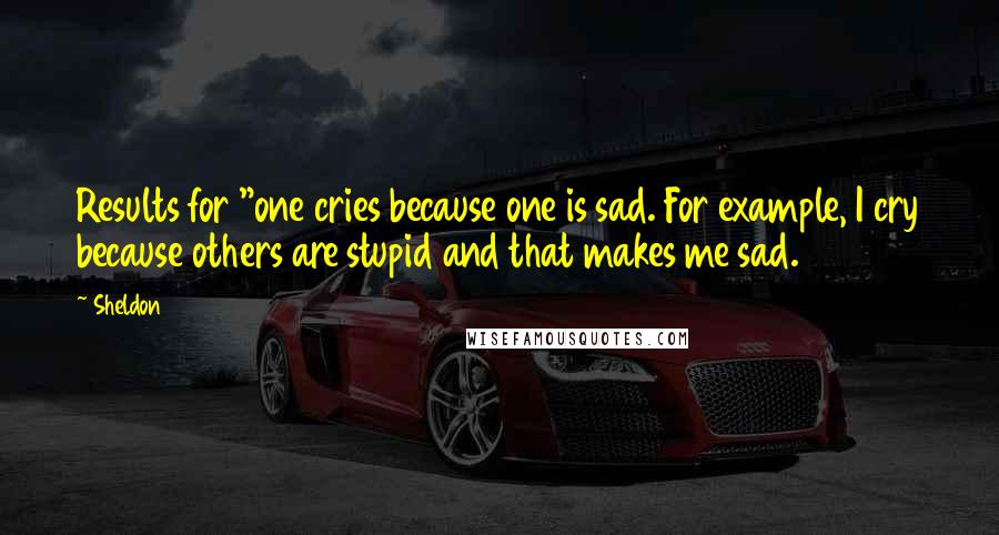 Sheldon Quotes: Results for "one cries because one is sad. For example, I cry because others are stupid and that makes me sad.