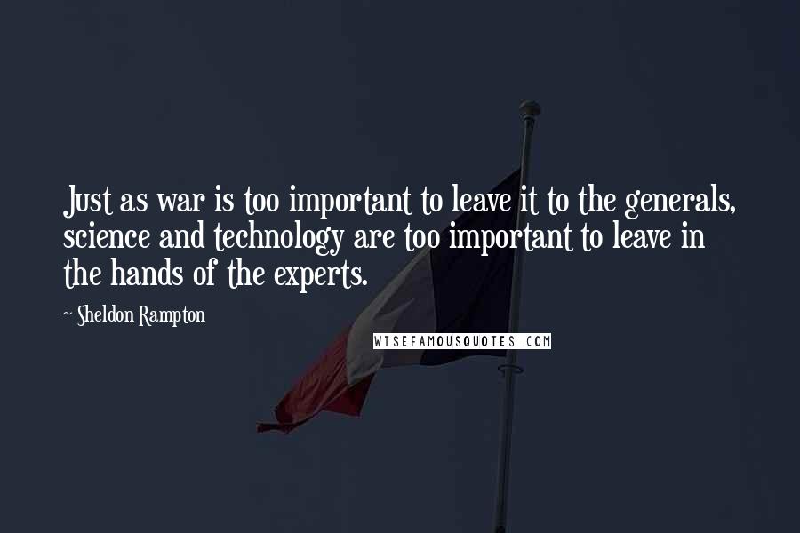 Sheldon Rampton Quotes: Just as war is too important to leave it to the generals, science and technology are too important to leave in the hands of the experts.