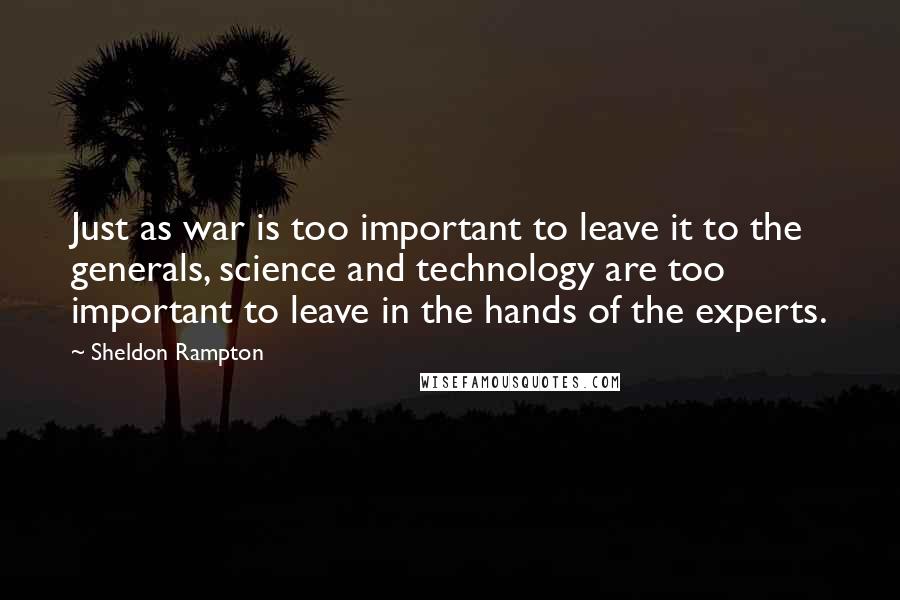 Sheldon Rampton Quotes: Just as war is too important to leave it to the generals, science and technology are too important to leave in the hands of the experts.