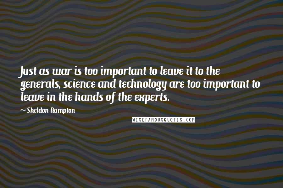 Sheldon Rampton Quotes: Just as war is too important to leave it to the generals, science and technology are too important to leave in the hands of the experts.