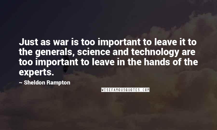Sheldon Rampton Quotes: Just as war is too important to leave it to the generals, science and technology are too important to leave in the hands of the experts.