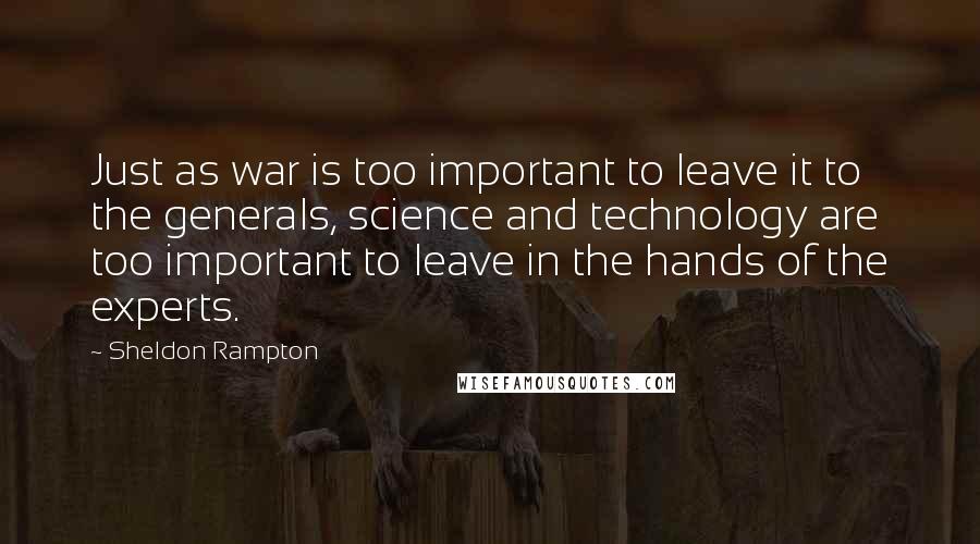 Sheldon Rampton Quotes: Just as war is too important to leave it to the generals, science and technology are too important to leave in the hands of the experts.