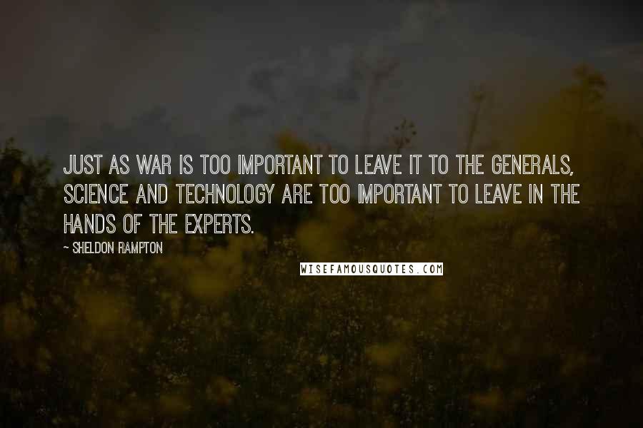 Sheldon Rampton Quotes: Just as war is too important to leave it to the generals, science and technology are too important to leave in the hands of the experts.