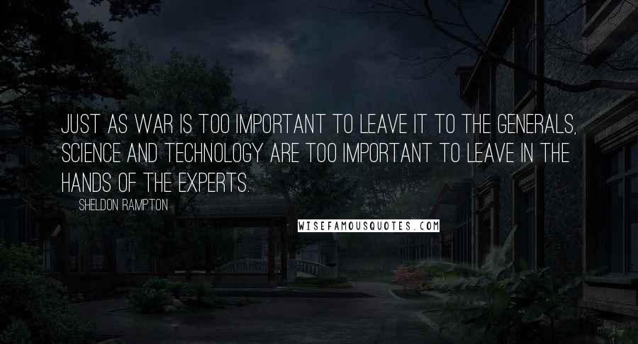 Sheldon Rampton Quotes: Just as war is too important to leave it to the generals, science and technology are too important to leave in the hands of the experts.