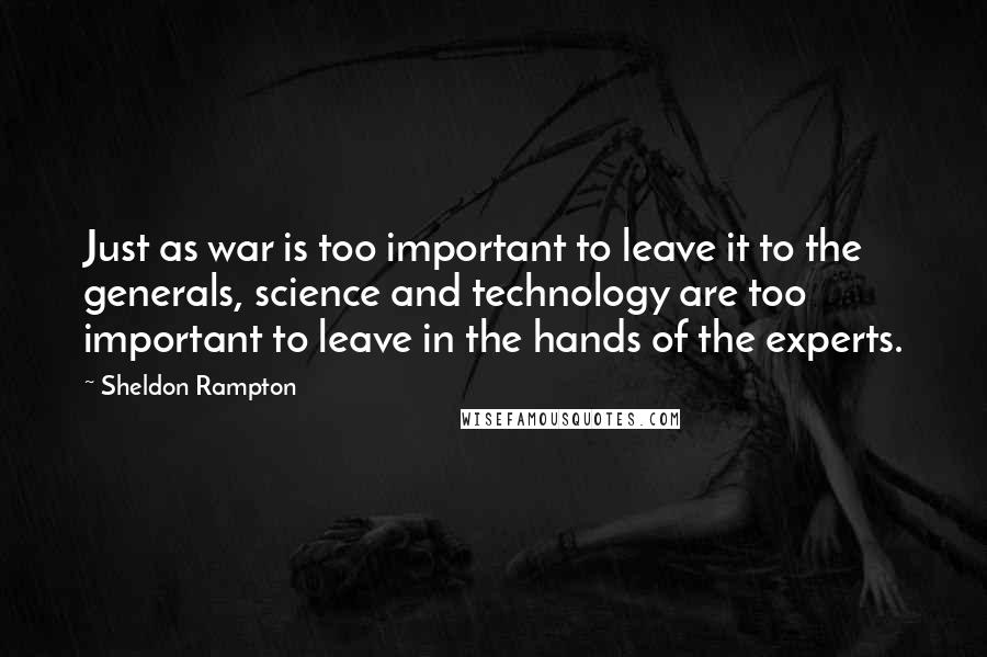 Sheldon Rampton Quotes: Just as war is too important to leave it to the generals, science and technology are too important to leave in the hands of the experts.