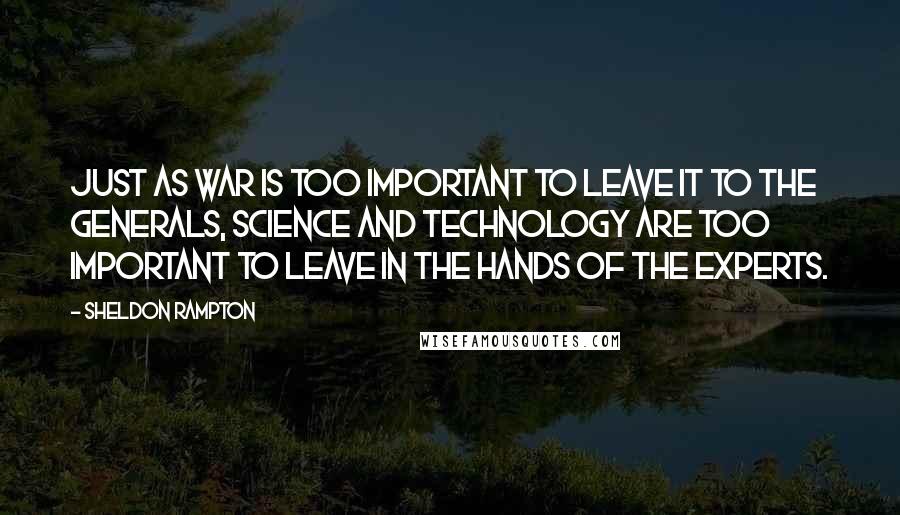 Sheldon Rampton Quotes: Just as war is too important to leave it to the generals, science and technology are too important to leave in the hands of the experts.