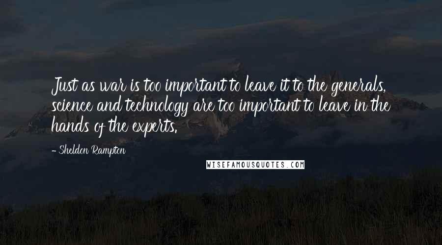 Sheldon Rampton Quotes: Just as war is too important to leave it to the generals, science and technology are too important to leave in the hands of the experts.