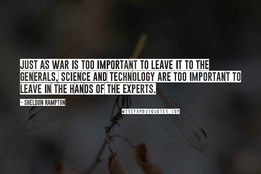 Sheldon Rampton Quotes: Just as war is too important to leave it to the generals, science and technology are too important to leave in the hands of the experts.