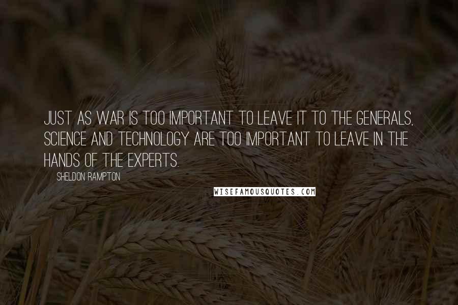 Sheldon Rampton Quotes: Just as war is too important to leave it to the generals, science and technology are too important to leave in the hands of the experts.