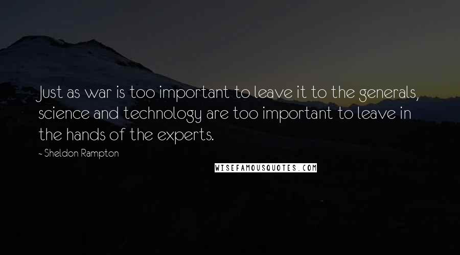 Sheldon Rampton Quotes: Just as war is too important to leave it to the generals, science and technology are too important to leave in the hands of the experts.
