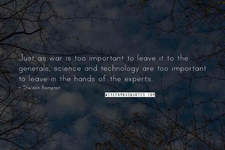 Sheldon Rampton Quotes: Just as war is too important to leave it to the generals, science and technology are too important to leave in the hands of the experts.