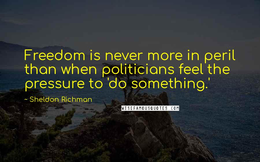Sheldon Richman Quotes: Freedom is never more in peril than when politicians feel the pressure to 'do something.'