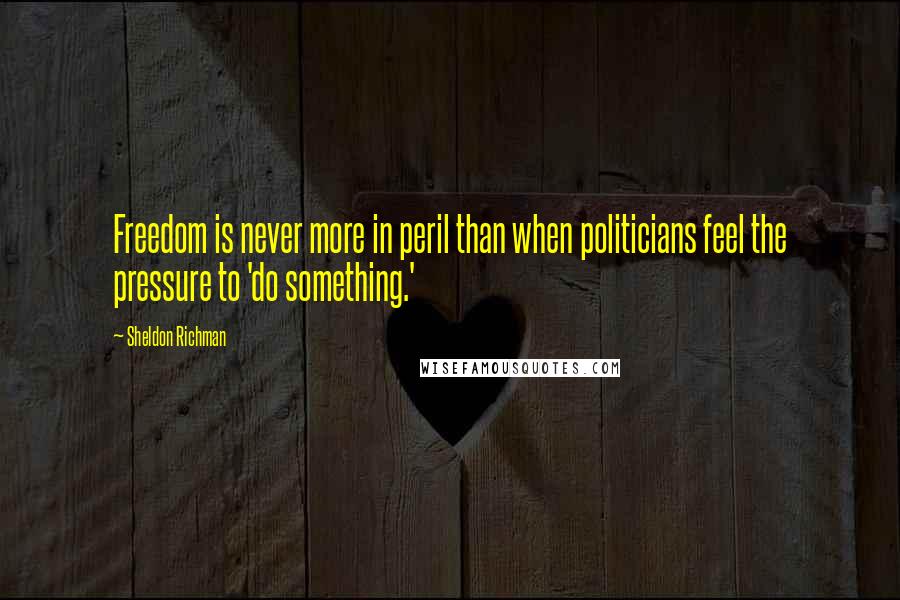 Sheldon Richman Quotes: Freedom is never more in peril than when politicians feel the pressure to 'do something.'