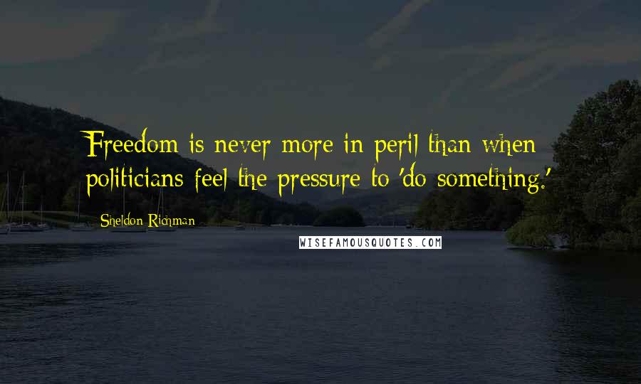 Sheldon Richman Quotes: Freedom is never more in peril than when politicians feel the pressure to 'do something.'