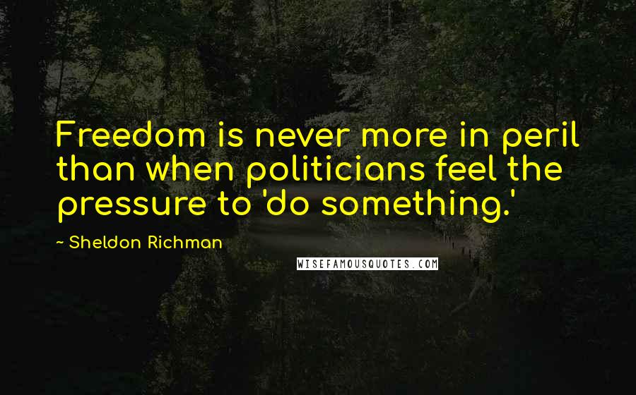 Sheldon Richman Quotes: Freedom is never more in peril than when politicians feel the pressure to 'do something.'